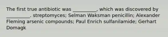The first true antibiotic was __________, which was discovered by __________. streptomyces; Selman Waksman penicillin; Alexander Fleming arsenic compounds; Paul Enrich sulfanilamide; Gerhart Domagk