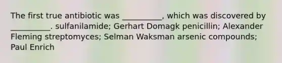 The first true antibiotic was __________, which was discovered by __________. sulfanilamide; Gerhart Domagk penicillin; Alexander Fleming streptomyces; Selman Waksman arsenic compounds; Paul Enrich