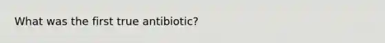 What was the first true antibiotic?