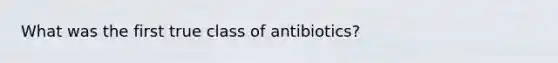 What was the first true class of antibiotics?