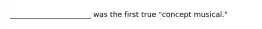 ______________________ was the first true "concept musical."