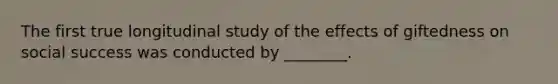 The first true longitudinal study of the effects of giftedness on social success was conducted by ________.