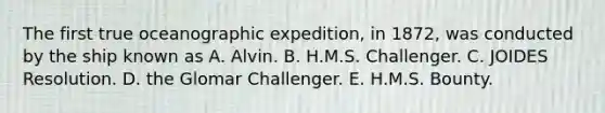 The first true oceanographic expedition, in 1872, was conducted by the ship known as A. Alvin. B. H.M.S. Challenger. C. JOIDES Resolution. D. the Glomar Challenger. E. H.M.S. Bounty.