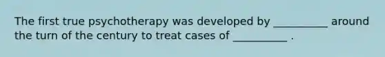 The first true psychotherapy was developed by __________ around the turn of the century to treat cases of __________ .