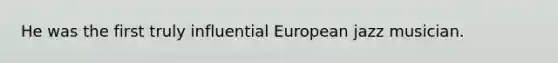 He was the first truly influential European jazz musician.