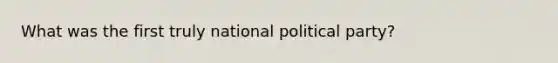 What was the first truly national political party?