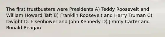 The first trustbusters were Presidents A) Teddy Roosevelt and William Howard Taft B) Franklin Roosevelt and Harry Truman C) Dwight D. Eisenhower and John Kennedy D) Jimmy Carter and Ronald Reagan