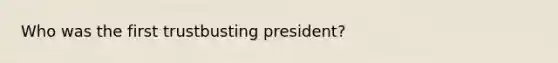 Who was the first trustbusting president?