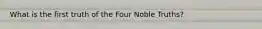 What is the first truth of the Four Noble Truths?