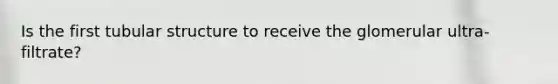 Is the first tubular structure to receive the glomerular ultra-filtrate?