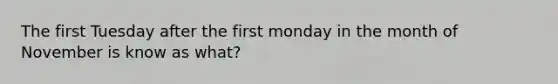 The first Tuesday after the first monday in the month of November is know as what?