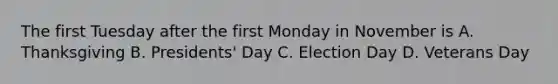 The first Tuesday after the first Monday in November is A. Thanksgiving B. Presidents' Day C. Election Day D. Veterans Day