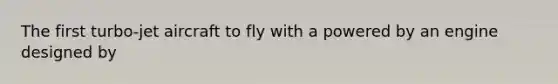 The first turbo-jet aircraft to fly with a powered by an engine designed by