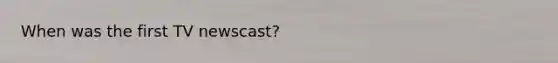 When was the first TV newscast?