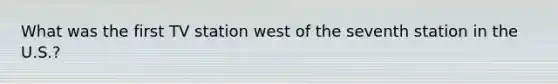 What was the first TV station west of the seventh station in the U.S.?
