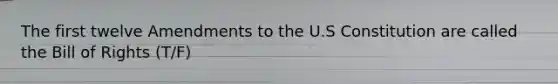 The first twelve Amendments to the U.S Constitution are called the Bill of Rights (T/F)