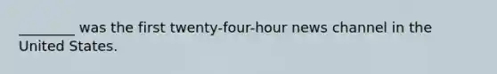 ________ was the first twenty-four-hour news channel in the United States.