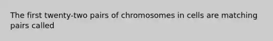 The first twenty-two pairs of chromosomes in cells are matching pairs called