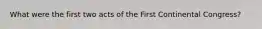 What were the first two acts of the First Continental Congress?