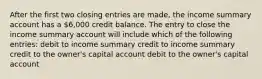 After the first two closing entries are made, the income summary account has a 6,000 credit balance. The entry to close the income summary account will include which of the following entries: debit to income summary credit to income summary credit to the owner's capital account debit to the owner's capital account