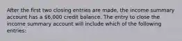 After the first two closing entries are made, the income summary account has a 6,000 credit balance. The entry to close the income summary account will include which of the following entries: