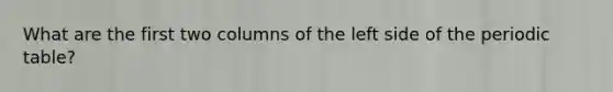 What are the first two columns of the left side of the periodic table?