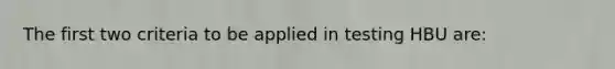 The first two criteria to be applied in testing HBU are: