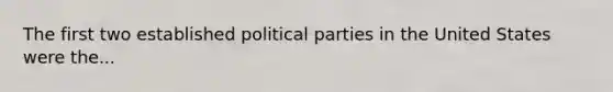 The first two established political parties in the United States were the...