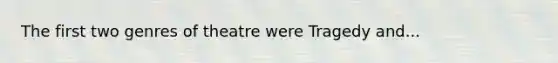 The first two genres of theatre were Tragedy and...