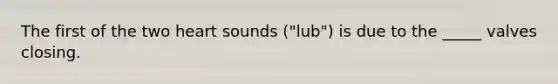 The first of the two heart sounds ("lub") is due to the _____ valves closing.