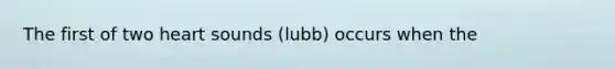 The first of two heart sounds (lubb) occurs when the