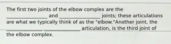 The first two joints of the elbow complex are the _________________ and _________________ joints; these articulations are what we typically think of as the "elbow."Another joint, the _______________ _______________ articulation, is the third joint of the elbow complex.