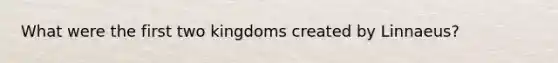 What were the first two kingdoms created by Linnaeus?