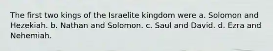 The first two kings of the Israelite kingdom were a. Solomon and Hezekiah. b. Nathan and Solomon. c. Saul and David. d. Ezra and Nehemiah.