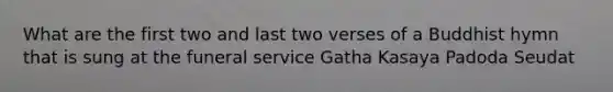 What are the first two and last two verses of a Buddhist hymn that is sung at the funeral service Gatha Kasaya Padoda Seudat