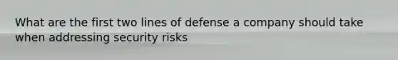 What are the first two lines of defense a company should take when addressing security risks