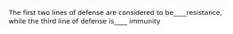 The first two lines of defense are considered to be____resistance, while the third line of defense is____ immunity