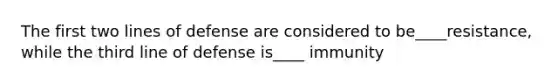 The first two lines of defense are considered to be____resistance, while the third line of defense is____ immunity