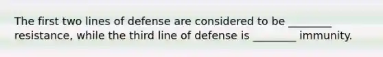 The first two lines of defense are considered to be ________ resistance, while the third line of defense is ________ immunity.