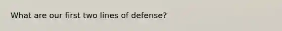 What are our first two lines of defense?