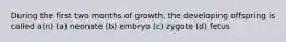 During the first two months of growth, the developing offspring is called a(n) (a) neonate (b) embryo (c) zygote (d) fetus