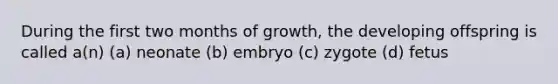 During the first two months of growth, the developing offspring is called a(n) (a) neonate (b) embryo (c) zygote (d) fetus