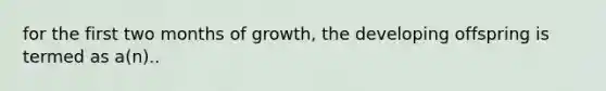 for the first two months of growth, the developing offspring is termed as a(n)..