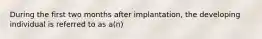 During the first two months after implantation, the developing individual is referred to as a(n)