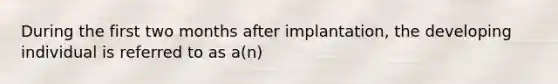 During the first two months after implantation, the developing individual is referred to as a(n)