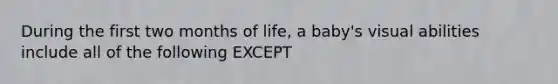 During the first two months of life, a baby's visual abilities include all of the following EXCEPT