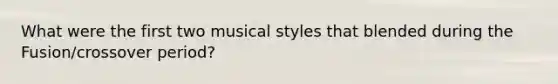 What were the first two musical styles that blended during the Fusion/crossover period?