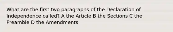 What are the first two paragraphs of the Declaration of Independence called? A the Article B the Sections C the Preamble D the Amendments