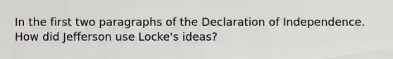 In the first two paragraphs of the Declaration of Independence. How did Jefferson use Locke's ideas?