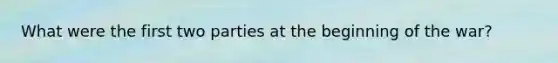 What were the first two parties at the beginning of the war?